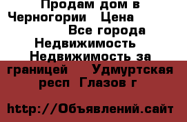 Продам дом в Черногории › Цена ­ 12 800 000 - Все города Недвижимость » Недвижимость за границей   . Удмуртская респ.,Глазов г.